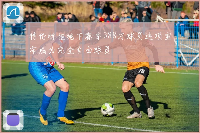特伦特拒绝下赛季388万球员选项宣布成为完全自由球员