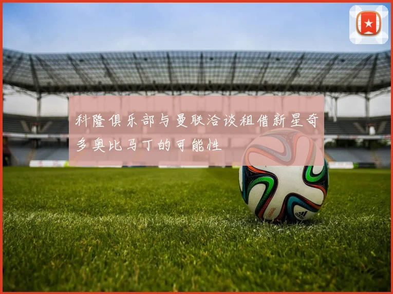 科隆俱乐部与曼联洽谈租借新星奇多奥比马丁的可能性