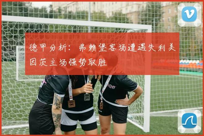 德甲分析：弗赖堡客场遭遇失利美因茨主场强势取胜