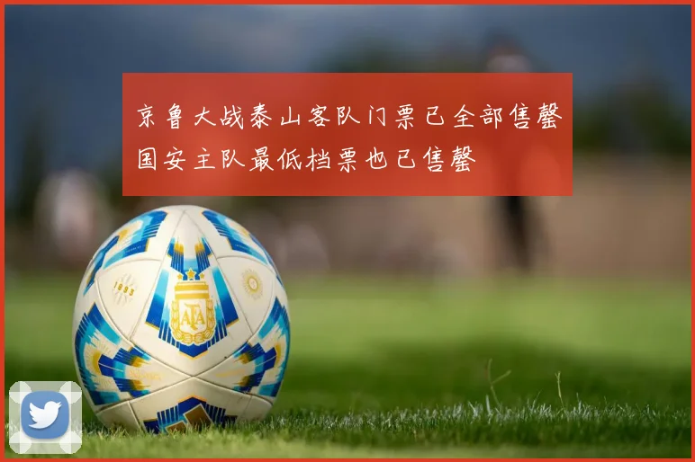 京鲁大战泰山客队门票已全部售罄国安主队最低档票也已售罄