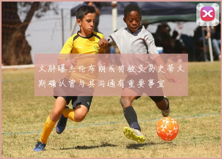 文胖曝杰伦布朗或将被交易史蒂文斯确认曾与其沟通有重要事宜