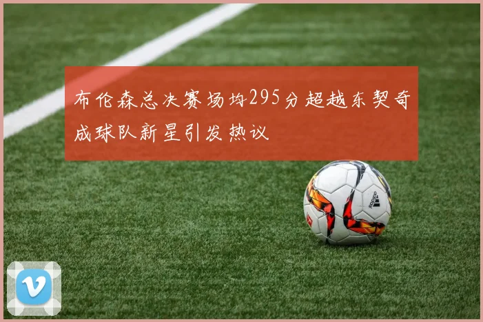 布伦森总决赛场均295分超越东契奇成球队新星引发热议
