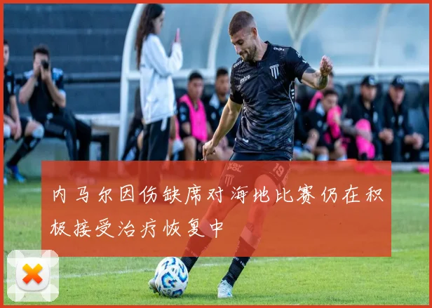 内马尔因伤缺席对海地比赛仍在积极接受治疗恢复中