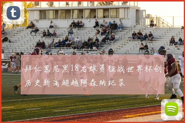 拜仁慕尼黑18名球员征战世界杯创历史新高超越阿森纳纪录