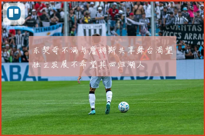 东契奇不满与詹姆斯共享舞台渴望独立发展不希望其回归湖人