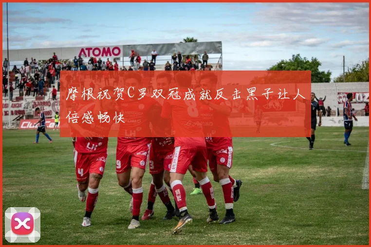 摩根祝贺C罗双冠成就反击黑子让人倍感畅快