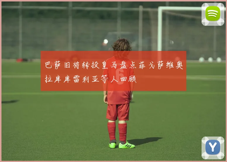 巴萨旧将转投皇马盘点菲戈萨维奥拉库库雷利亚等人回顾