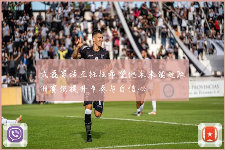 武磊寄语王钰栋希望他未来能赴欧洲赛场提升节奏与自信心