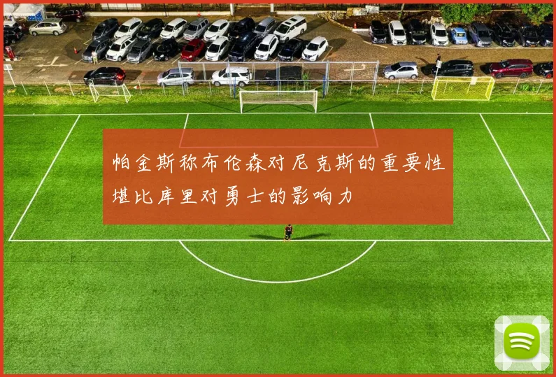 帕金斯称布伦森对尼克斯的重要性堪比库里对勇士的影响力