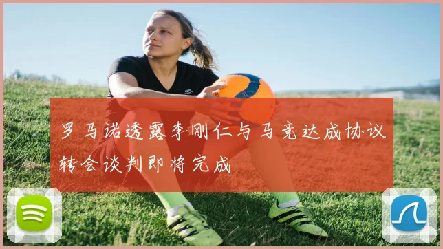 罗马诺透露李刚仁与马竞达成协议转会谈判即将完成