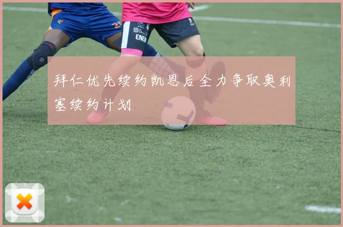 拜仁优先续约凯恩后全力争取奥利塞续约计划